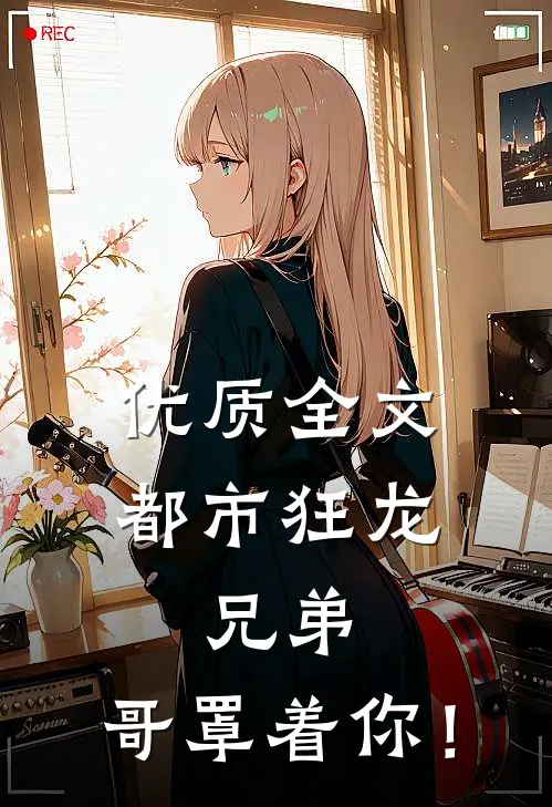 优质全文都市狂龙：兄弟，哥罩着你！