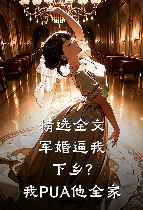 精选全文军婚逼我下乡?我PUA他全家