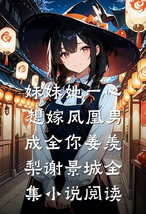 妹妹她一心想嫁凤凰男,成全你(姜羡梨谢景城)全集小说阅读