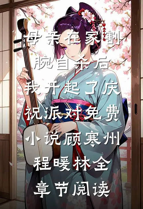母亲在家割腕自杀后，我开起了庆祝派对免费小说顾寒州程暖林全章节阅读