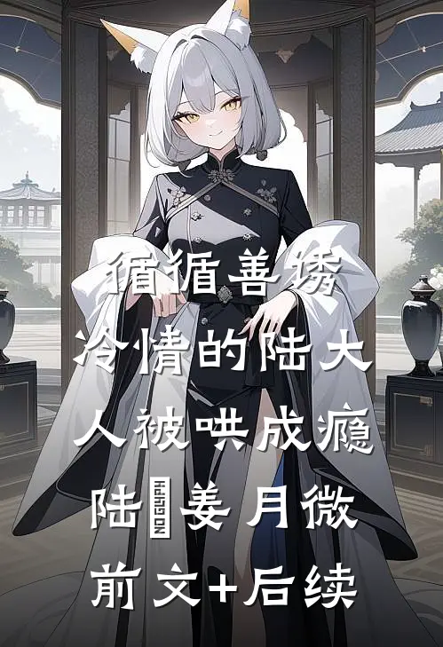 循循善诱，冷情的陆大人被哄成瘾陆璟姜月微前文+后续