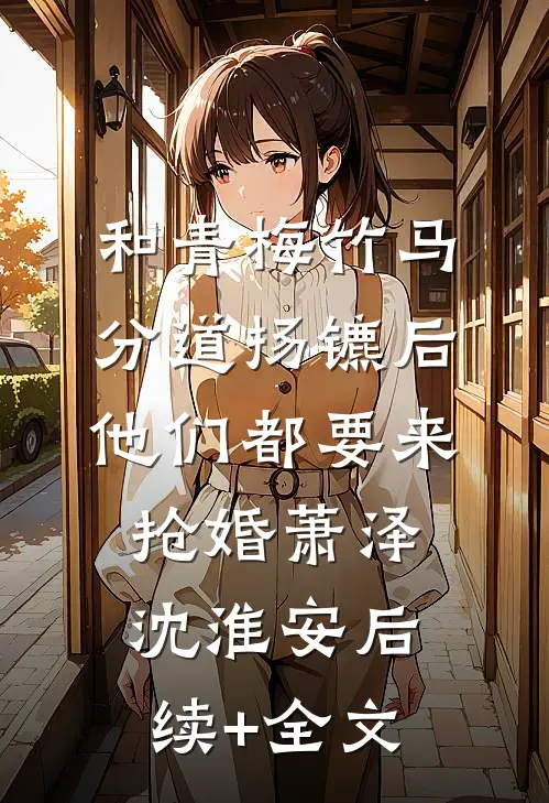 和青梅竹马分道扬镳后，他们都要来抢婚萧泽沈淮安后续+全文