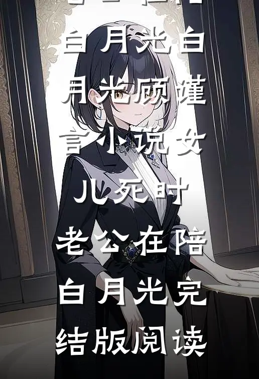 女儿死时，老公在陪白月光白月光顾谨言小说_女儿死时，老公在陪白月光完结版阅读