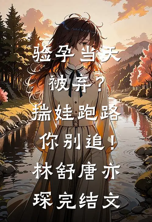 验孕当天被弃？揣娃跑路你别追！林舒唐亦琛完结文