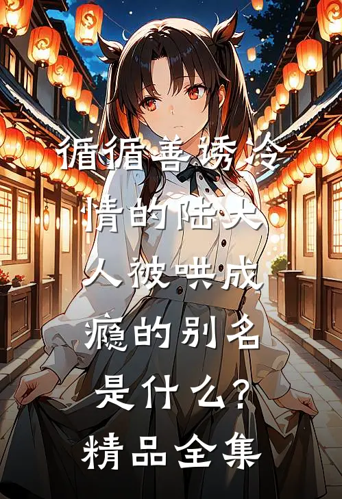 循循善诱冷情的陆大人被哄成瘾的别名是什么?精品全集