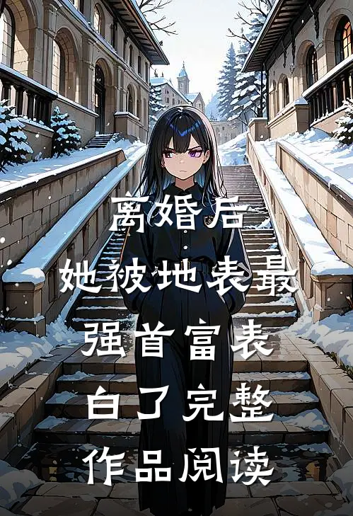 离婚后，她被地表最强首富表白了完整作品阅读