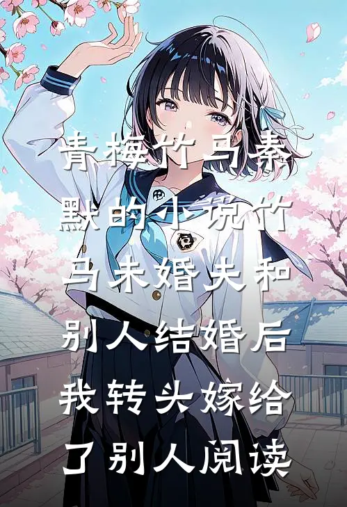 青梅竹马秦默的小说竹马未婚夫和别人结婚后，我转头嫁给了别人阅读