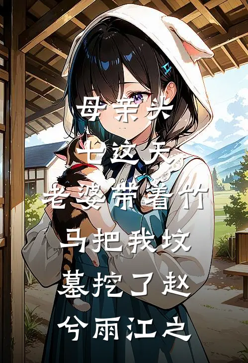 母亲头七这天，老婆带着竹马把我坟墓挖了赵兮雨江之