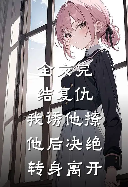 全文完结复仇：我诱他撩他后决绝转身离开