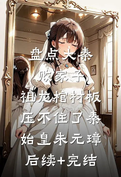 盘点大秦败家子，祖龙棺材板压不住了秦始皇朱元璋后续+完结