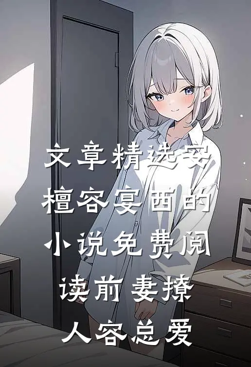 文章精选安檀容宴西的小说免费阅读前妻撩人容总爱