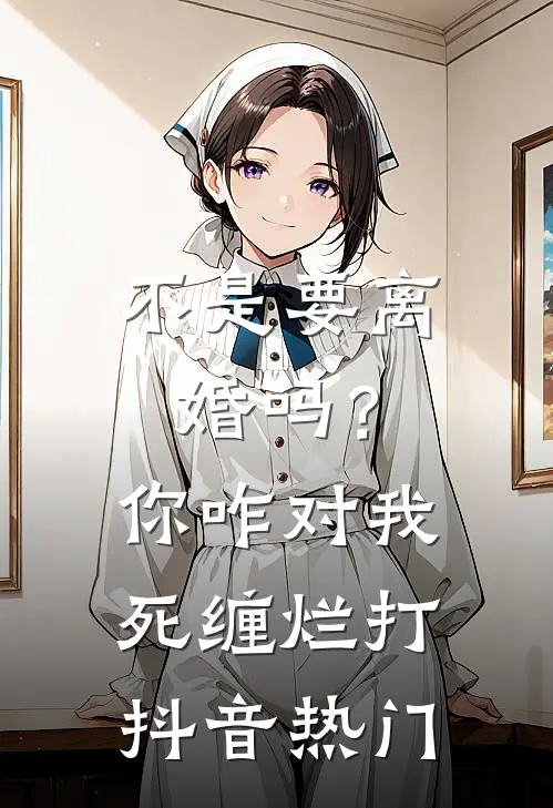不是要离婚吗？你咋对我死缠烂打抖音热门