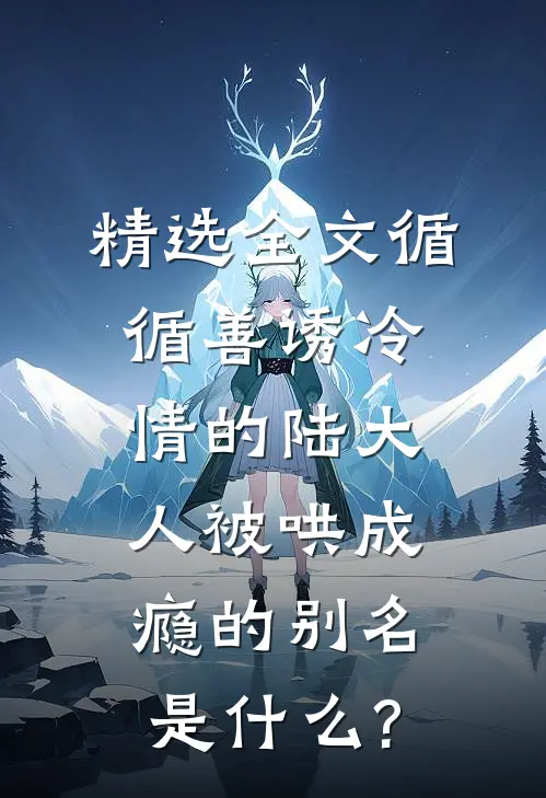 精选全文循循善诱冷情的陆大人被哄成瘾的别名是什么?