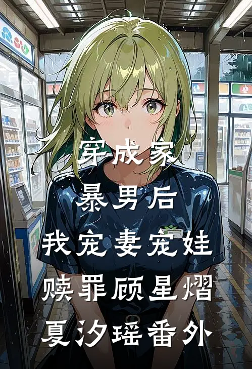 穿成家暴男后，我宠妻宠娃赎罪顾星熠夏汐瑶 番外