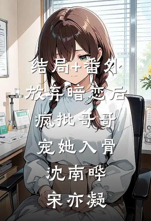 结局+番外放弃暗恋后，疯批哥哥宠她入骨沈南晔宋亦凝