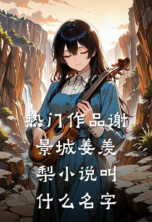 热门作品谢景城姜羡梨小说叫什么名字