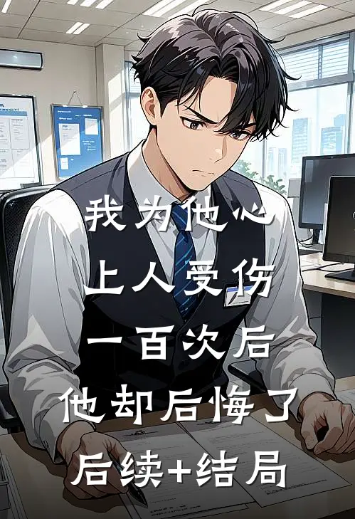 我为他心上人受伤一百次后，他却后悔了后续+结局