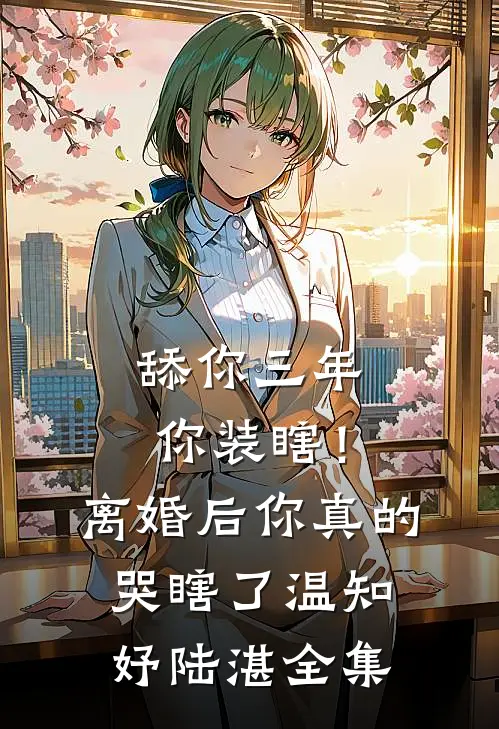 舔你三年你装瞎！离婚后你真的哭瞎了温知妤陆湛 全集