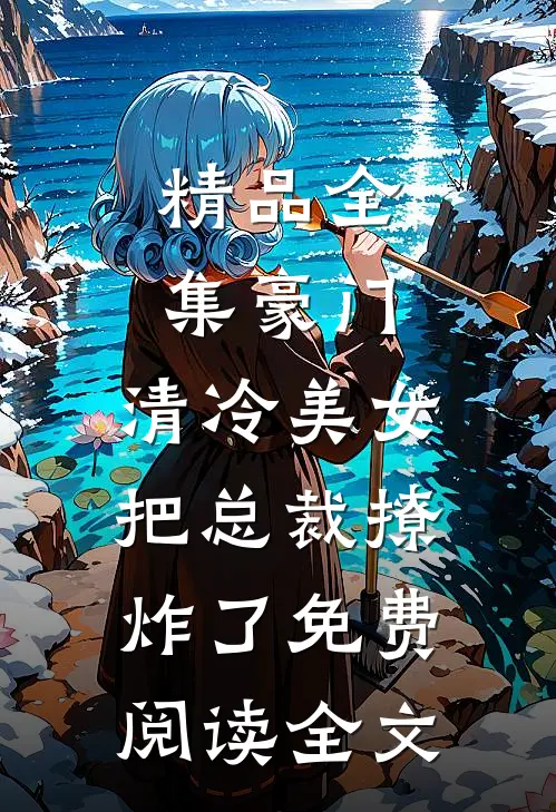 精品全集豪门:清冷美女把总裁撩炸了免费阅读全文
