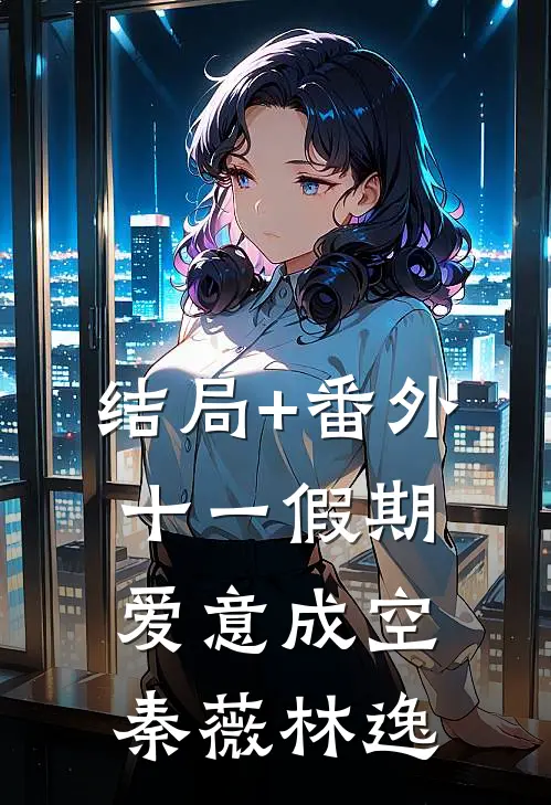 结局+番外十一假期，爱意成空秦薇林逸
