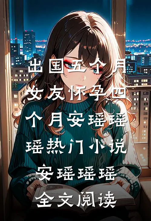 出国五个月，女友怀孕四个月安瑶瑶瑶热门小说（安瑶瑶瑶）全文阅读
