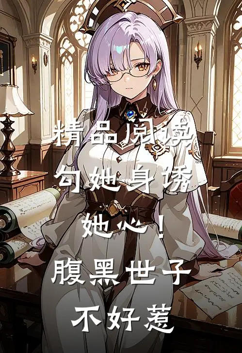 精品阅读勾她身诱她心！腹黑世子不好惹