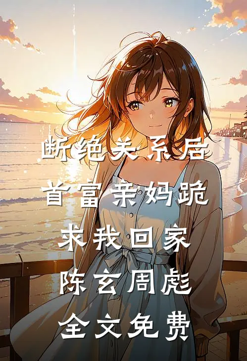 断绝关系后，首富亲妈跪求我回家 陈玄周彪全文免费