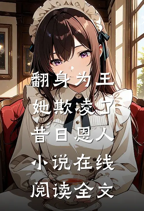 翻身为王,她欺凌了昔日恩人小说在线阅读全文