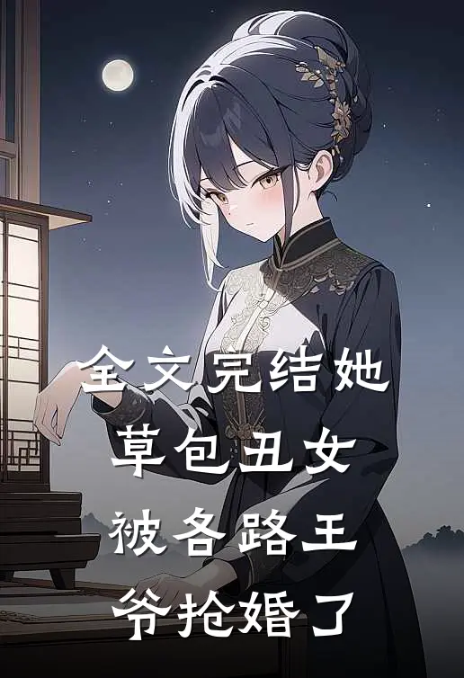 全文完结她，草包丑女，被各路王爷抢婚了