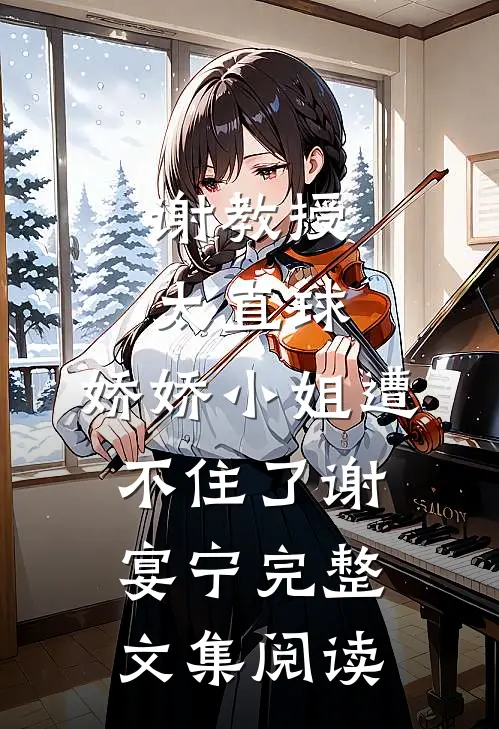 谢教授太直球，娇娇小姐遭不住了谢宴宁完整文集阅读