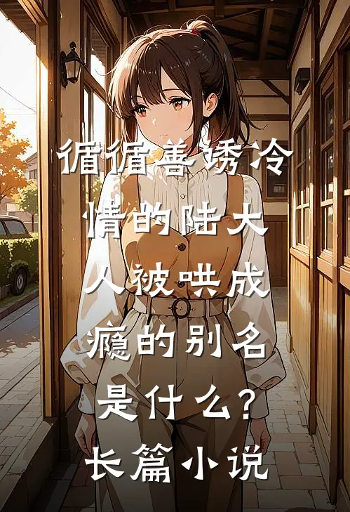 循循善诱冷情的陆大人被哄成瘾的别名是什么?长篇小说