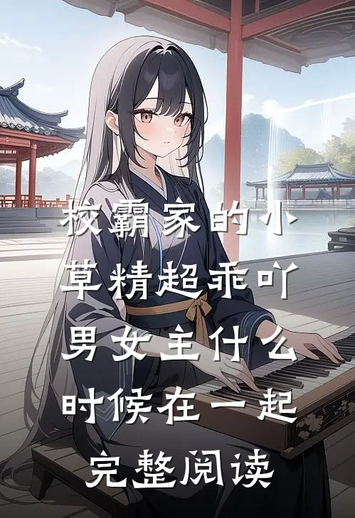 校霸家的小草精超乖吖男女主什么时候在一起完整阅读