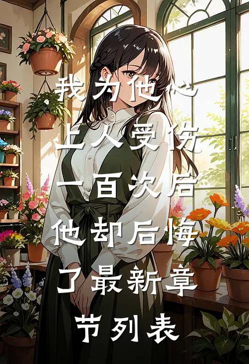 我为他心上人受伤一百次后，他却后悔了最新章节列表