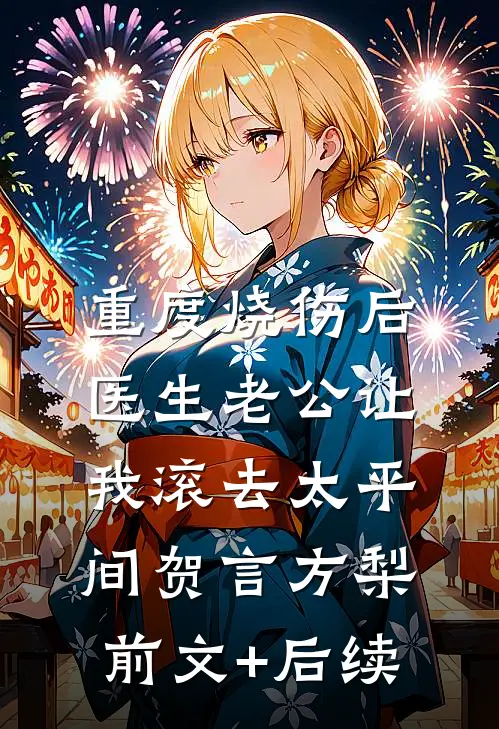 重度烧伤后，医生老公让我滚去太平间贺言方梨前文+后续