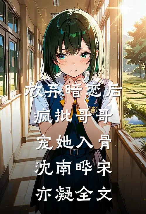 放弃暗恋后，疯批哥哥宠她入骨沈南晔宋亦凝全文