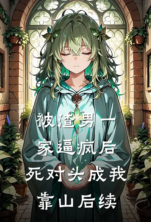 被渣男一家逼疯后，死对头成我靠山后续