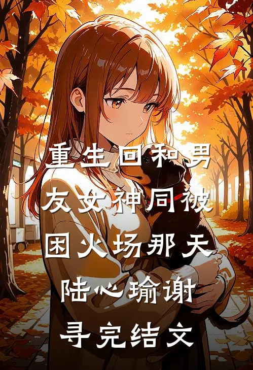 重生回和男友女神同被困火场那天陆心瑜谢寻完结文