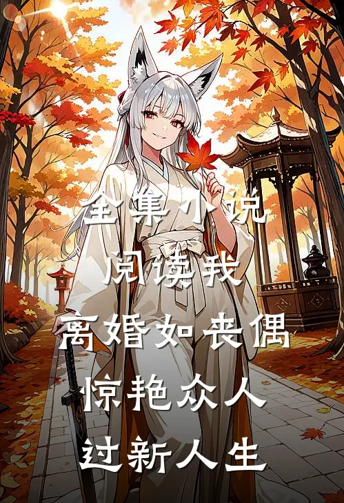 全集小说阅读我，离婚如丧偶，惊艳众人过新人生