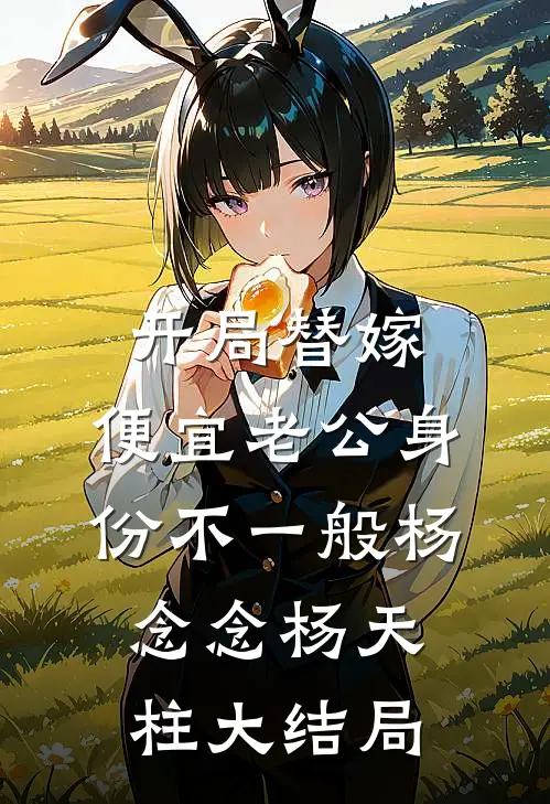 开局替嫁，便宜老公身份不一般杨念念杨天柱大结局
