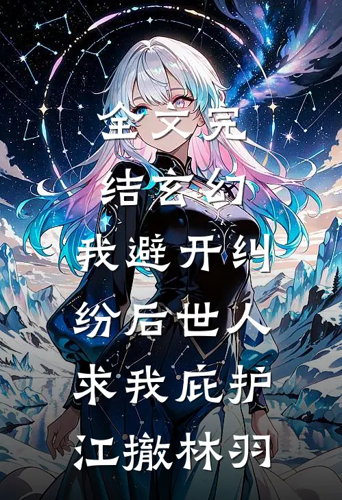 全文完结玄幻:我避开纠纷后世人求我庇护江撤林羽