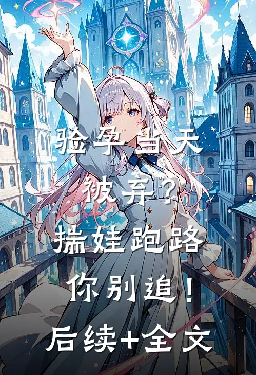 验孕当天被弃？揣娃跑路你别追！后续+全文