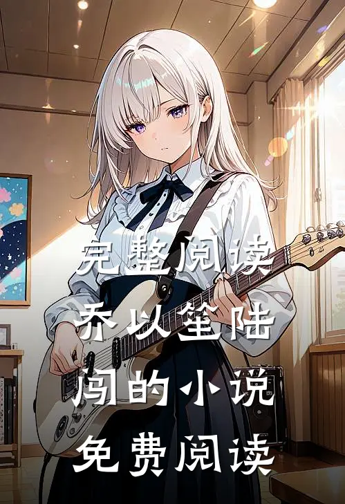完整阅读乔以笙陆闯的小说免费阅读