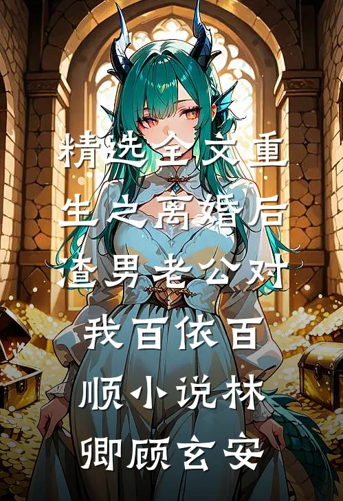 精选全文重生之离婚后渣男老公对我百依百顺小说(林卿顾玄安)