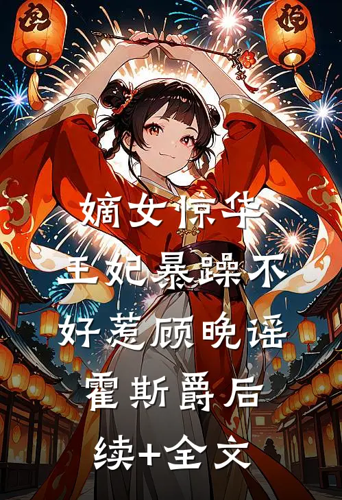 嫡女惊华：王妃暴躁不好惹顾晚谣霍斯爵后续+全文