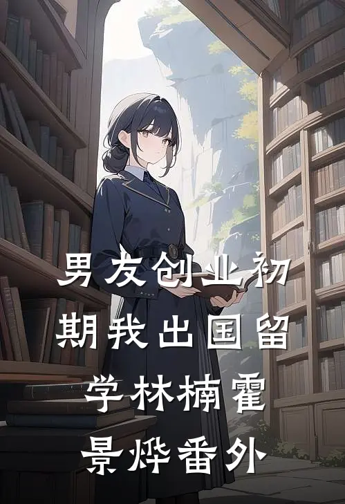 男友创业初期我出国留学林楠霍景烨 番外