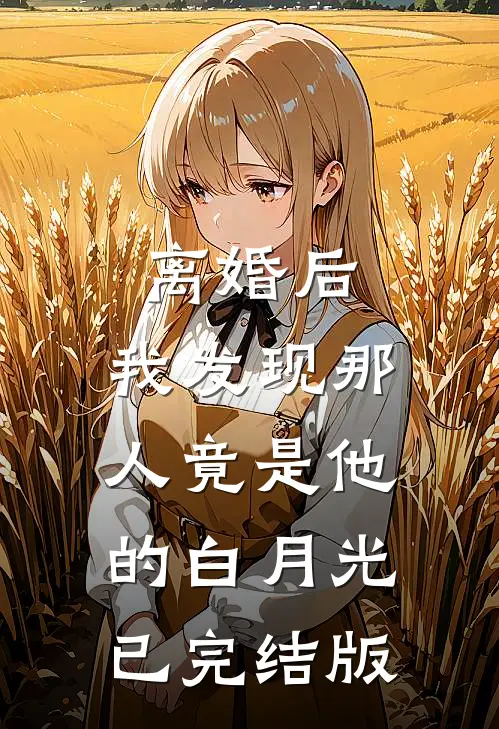 离婚后，我发现那人竟是他的白月光已完结版