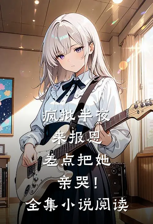 疯批半夜来报恩，差点把她亲哭！全集小说阅读