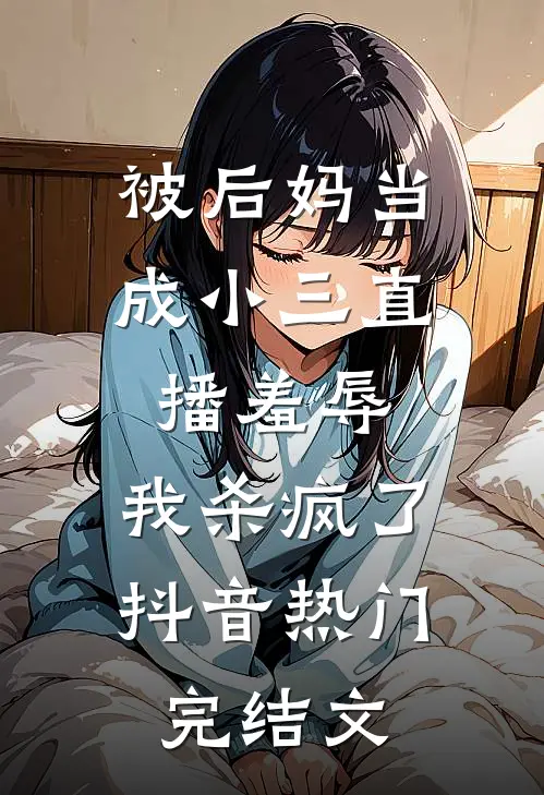 被后妈当成小三直播羞辱，我杀疯了抖音热门完结文