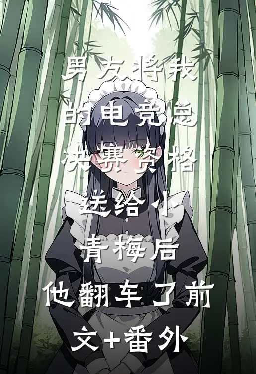 男友将我的电竞总决赛资格送给小青梅后，他翻车了前文+番外