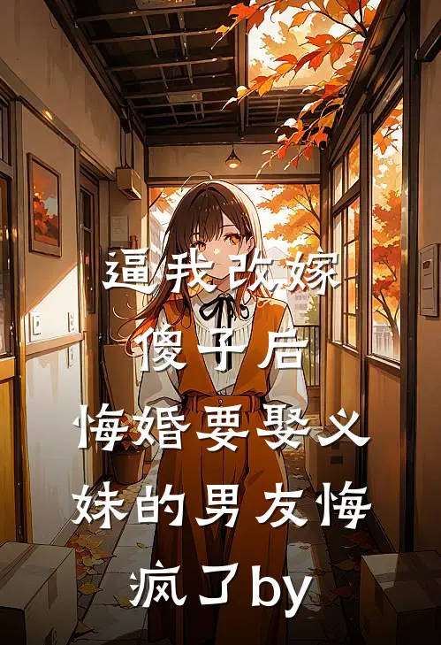 逼我改嫁傻子后，悔婚要娶义妹的男友悔疯了by